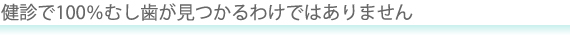 健診で100％むし歯が見つかるわけではありません